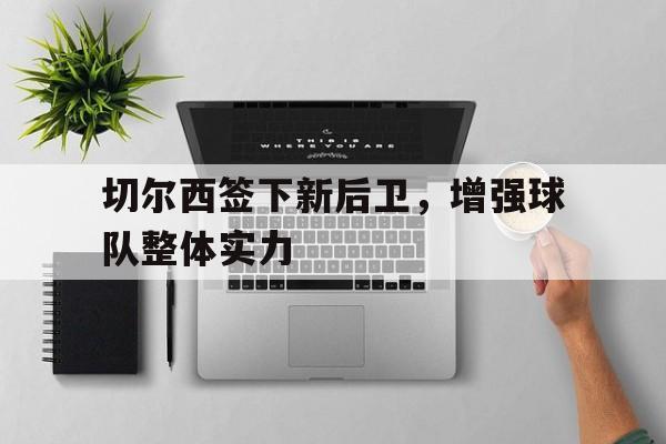 关于切尔西签下新后卫，增强球队整体实力的信息
